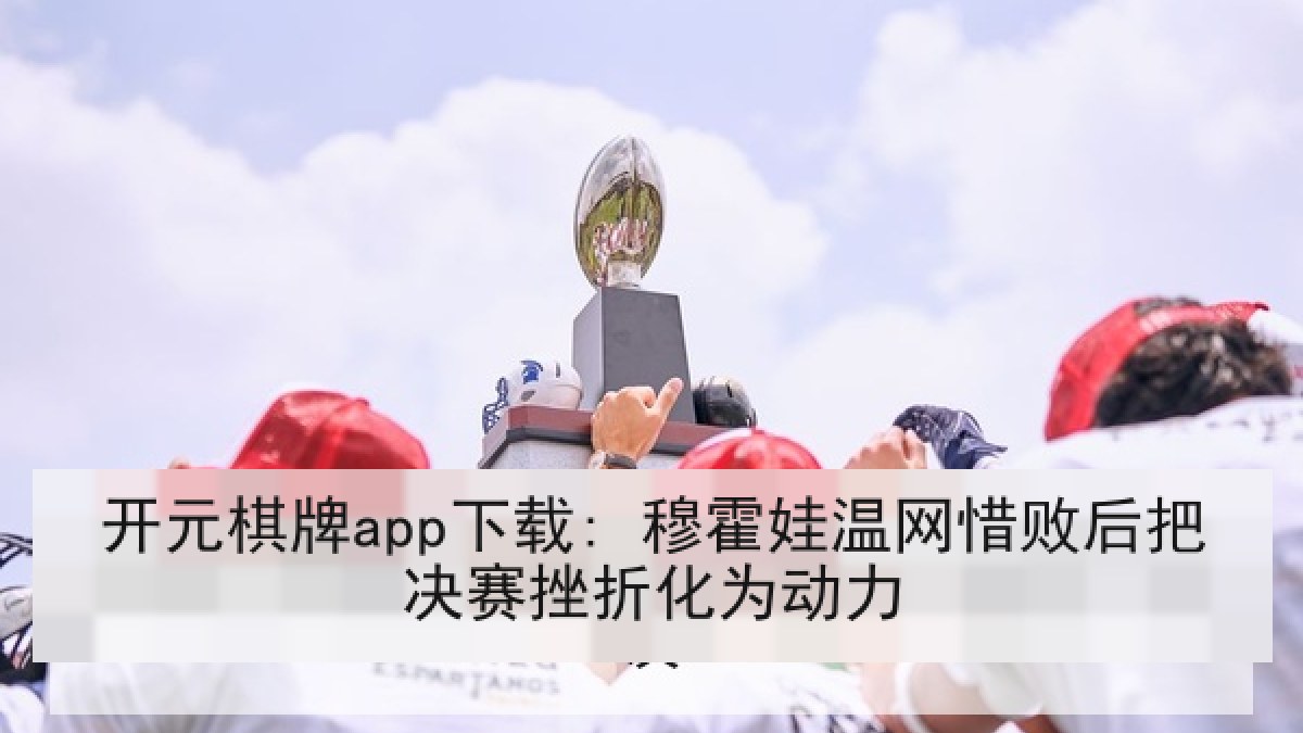 开元棋牌app下载: 穆霍娃温网惜败后把决赛挫折化为动力