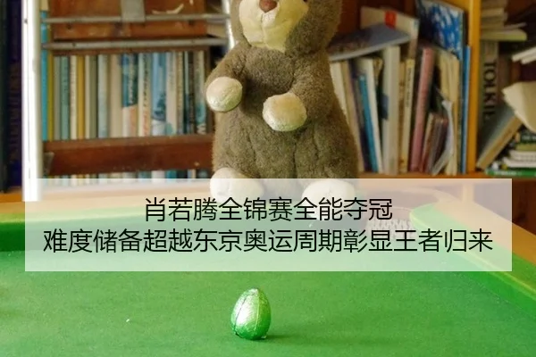 肖若腾全锦赛全能夺冠 难度储备超越东京奥运周期彰显王者归来
