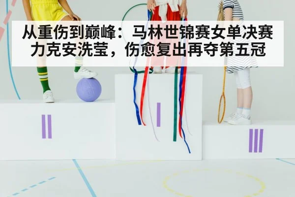 从重伤到巅峰：马林世锦赛女单决赛力克安洗莹，伤愈复出再夺第五冠