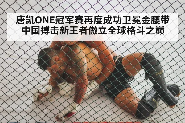 唐凯ONE冠军赛再度成功卫冕金腰带 中国搏击新王者傲立全球格斗之巅