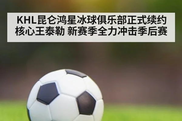 KHL昆仑鸿星冰球俱乐部正式续约核心王泰勒 新赛季全力冲击季后赛