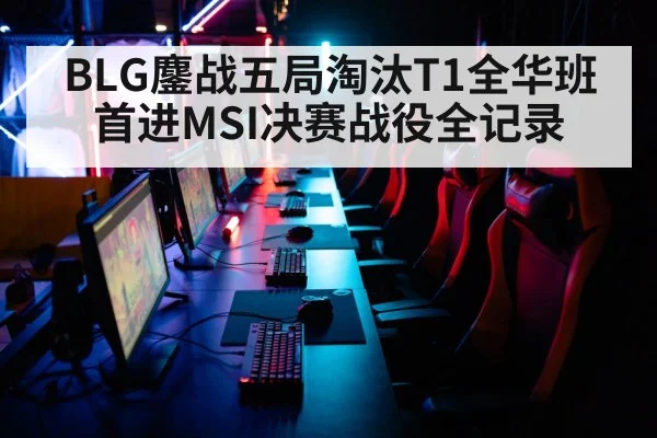BLG鏖战五局淘汰T1全华班首进MSI决赛战役全记录