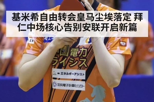 基米希自由转会皇马尘埃落定 拜仁中场核心告别安联开启新篇