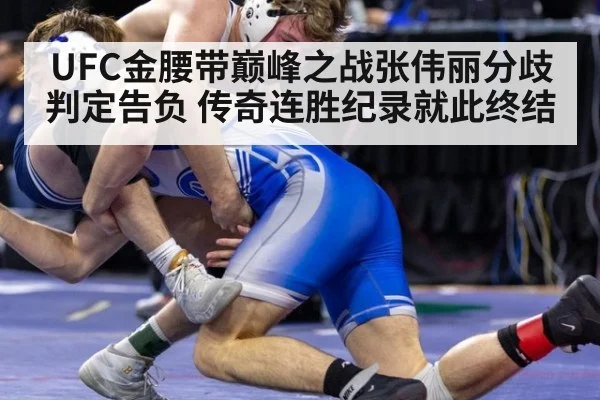 UFC金腰带巅峰之战张伟丽分歧判定告负 传奇连胜纪录就此终结